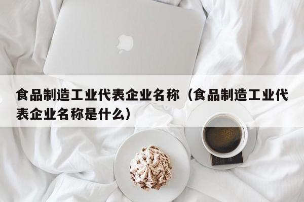  食品制造工业代表企业名称（食品制造工业代表企业名称是什么）