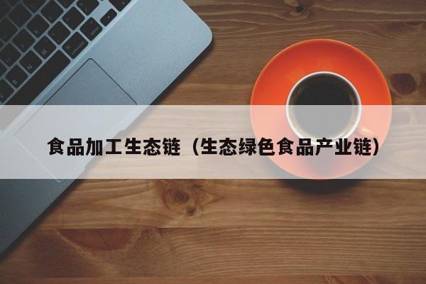  食品加工生态链（生态绿色食品产业链）