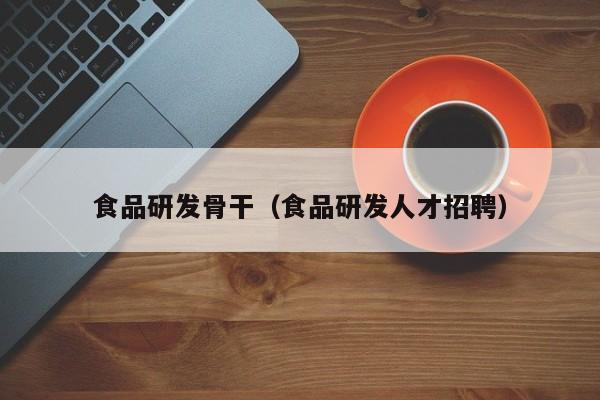  食品研发骨干（食品研发人才招聘）