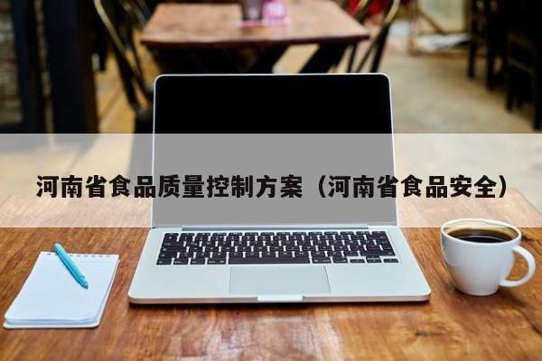  河南省食品质量控制方案（河南省食品安全）