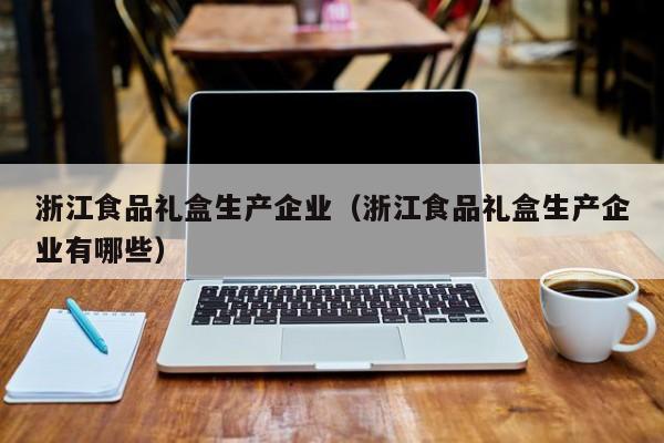  浙江食品礼盒生产企业（浙江食品礼盒生产企业有哪些）