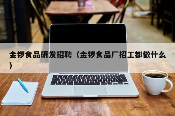  金锣食品研发招聘（金锣食品厂招工都做什么）