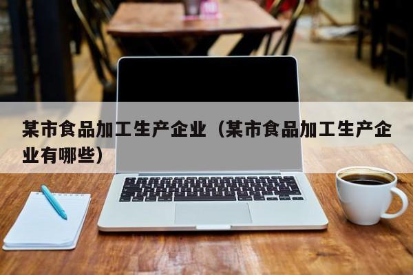  某市食品加工生产企业（某市食品加工生产企业有哪些）