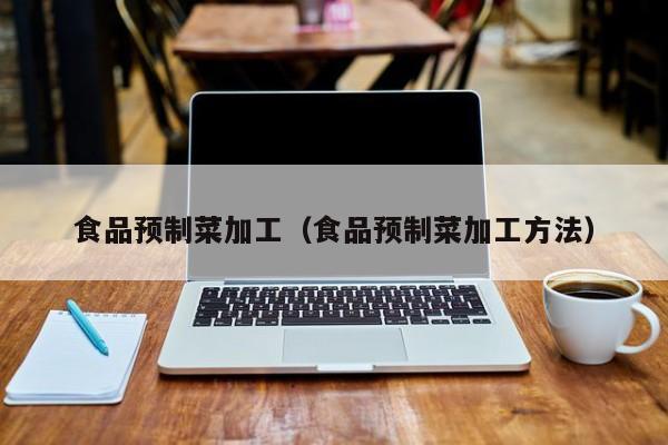  食品预制菜加工（食品预制菜加工方法）