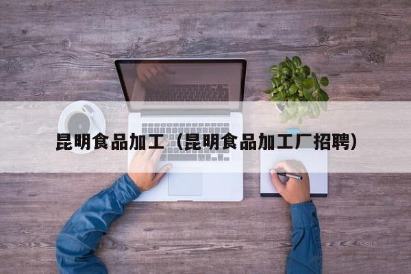 昆明食品加工（昆明食品加工厂招聘）