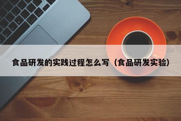  食品研发的实践过程怎么写（食品研发实验）