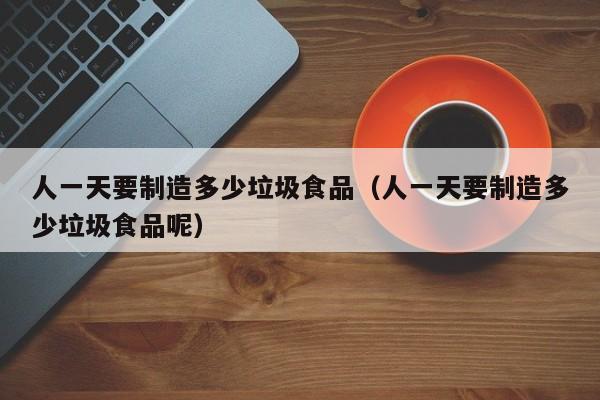 人一天要制造多少垃圾食品（人一天要制造多少垃圾食品呢）