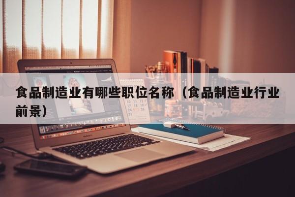  食品制造业有哪些职位名称（食品制造业行业前景）
