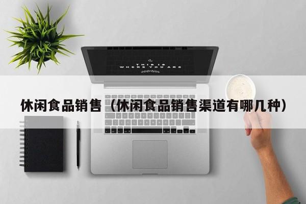  休闲食品销售（休闲食品销售渠道有哪几种）
