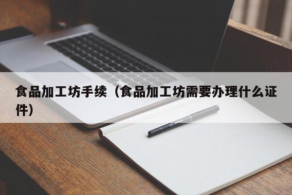  食品加工坊手续（食品加工坊需要办理什么证件）