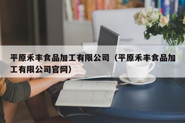  平原禾丰食品加工有限公司（平原禾丰食品加工有限公司官网）