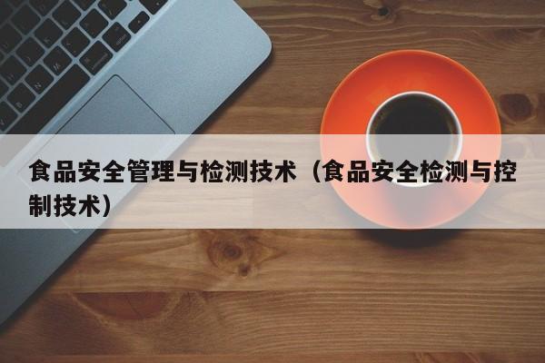  食品安全管理与检测技术（食品安全检测与控制技术）