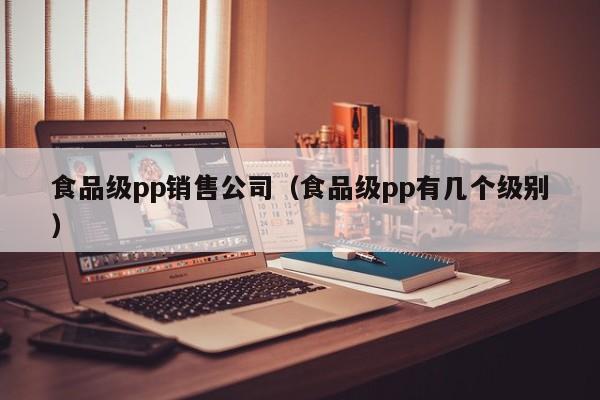  食品级pp销售公司（食品级pp有几个级别）