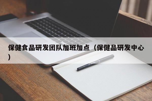  保健食品研发团队加班加点（保健品研发中心）