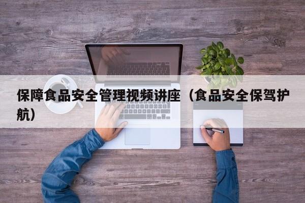  保障食品安全管理视频讲座（食品安全保驾护航）