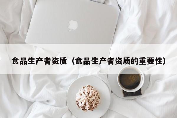  食品生产者资质（食品生产者资质的重要性）