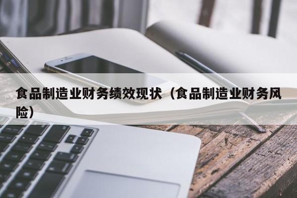  食品制造业财务绩效现状（食品制造业财务风险）