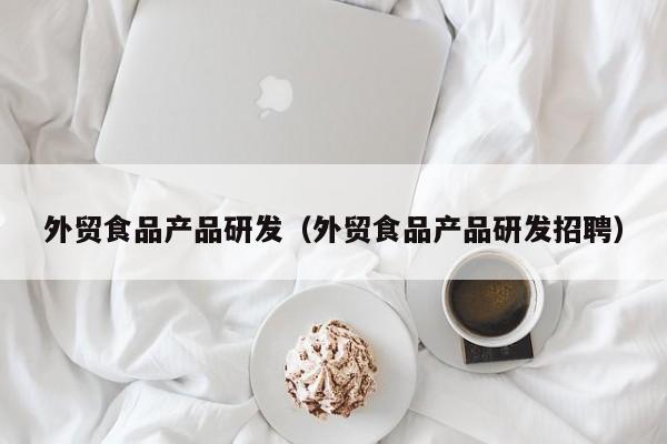外贸食品产品研发（外贸食品产品研发招聘）