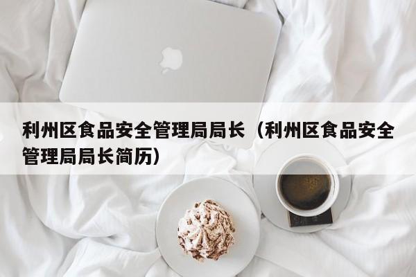 利州区食品安全管理局局长（利州区食品安全管理局局长简历）