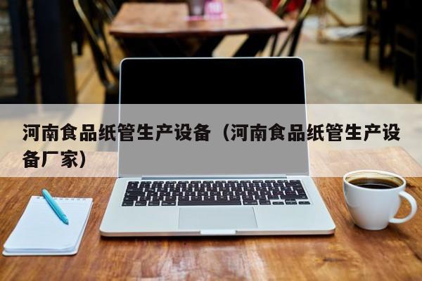 河南食品纸管生产设备（河南食品纸管生产设备厂家）