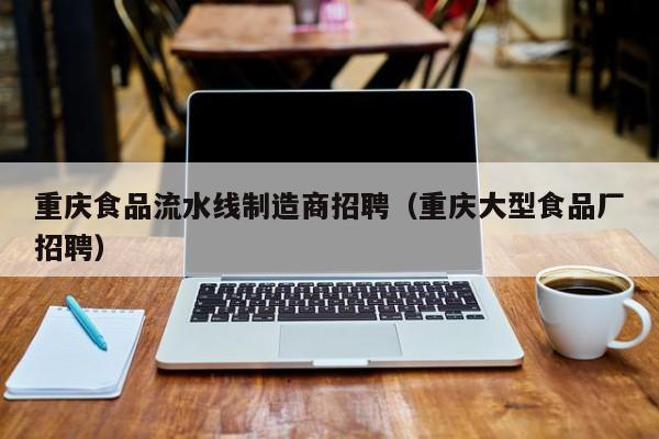 重庆食品流水线制造商招聘（重庆大型食品厂招聘）