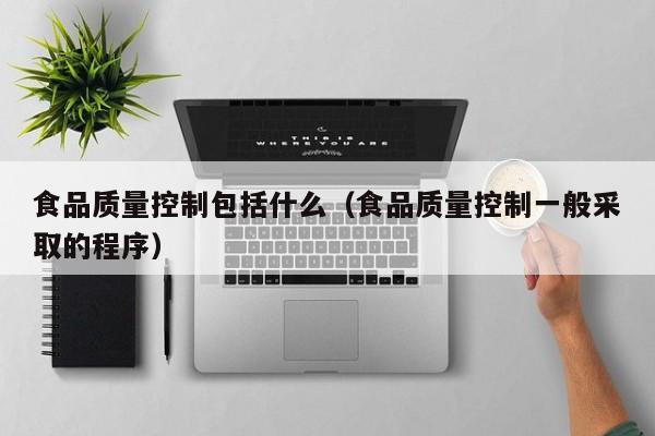  食品质量控制包括什么（食品质量控制一般采取的程序）