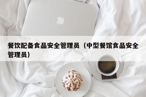  餐饮配备食品安全管理员（中型餐馆食品安全管理员）