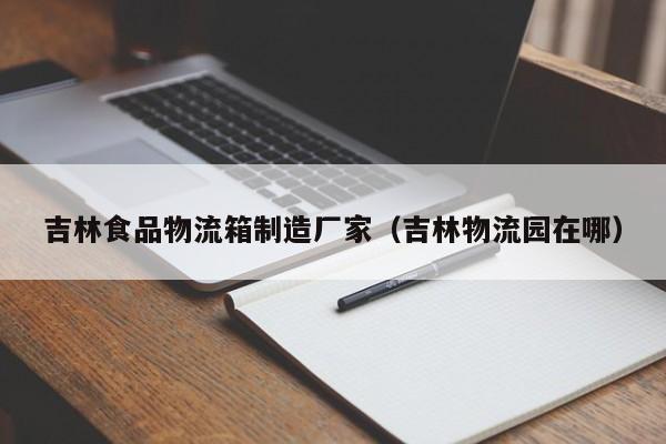  吉林食品物流箱制造厂家（吉林物流园在哪）