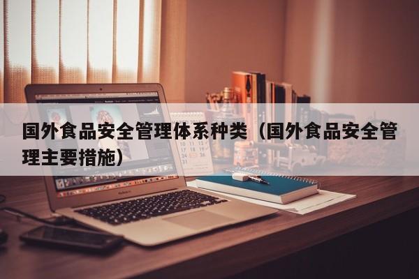 国外食品安全管理体系种类（国外食品安全管理主要措施）