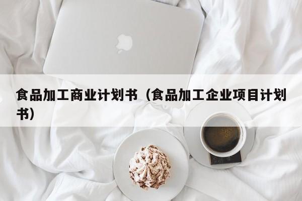  食品加工商业计划书（食品加工企业项目计划书）