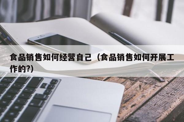  食品销售如何经营自己（食品销售如何开展工作的?）