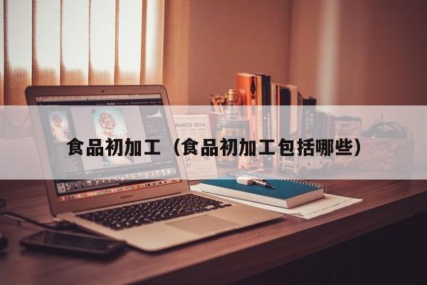食品初加工（食品初加工包括哪些）