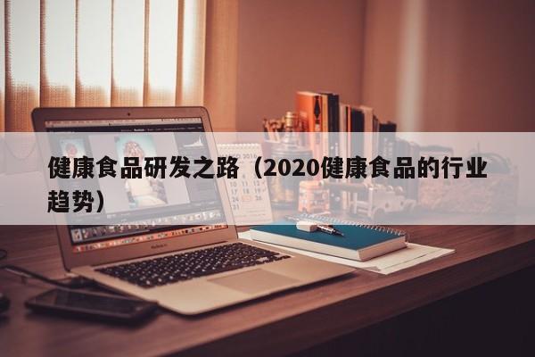  健康食品研发之路（2020健康食品的行业趋势）